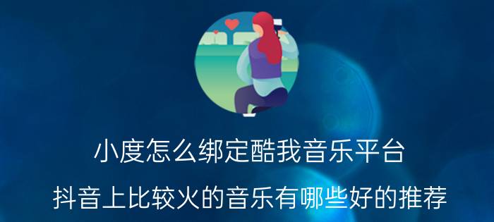 小度怎么绑定酷我音乐平台 抖音上比较火的音乐有哪些好的推荐？